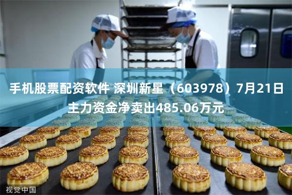 手机股票配资软件 深圳新星（603978）7月21日主力资金净卖出485.06万元