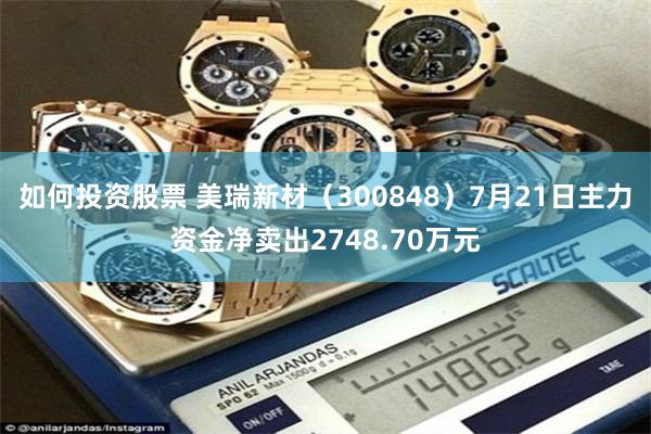 如何投资股票 美瑞新材（300848）7月21日主力资金净卖出2748.70万元