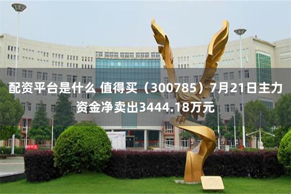 配资平台是什么 值得买（300785）7月21日主力资金净卖出3444.18万元