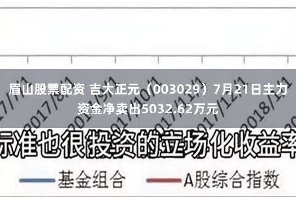 眉山股票配资 吉大正元（003029）7月21日主力资金净卖出5032.62万元