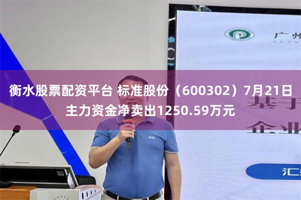 衡水股票配资平台 标准股份（600302）7月21日主力资金净卖出1250.59万元