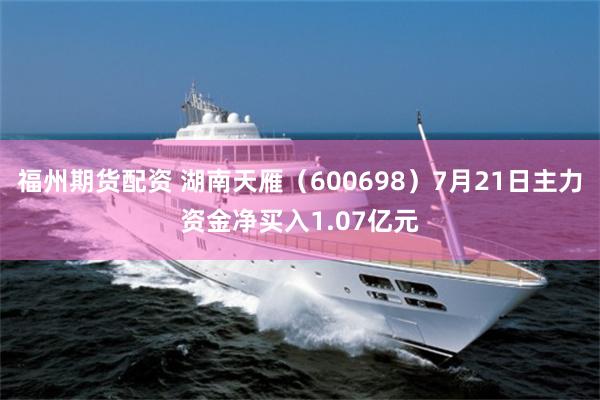 福州期货配资 湖南天雁（600698）7月21日主力资金净买入1.07亿元