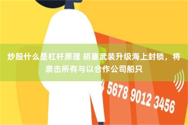 炒股什么是杠杆原理 胡塞武装升级海上封锁，将袭击所有与以合作公司船只