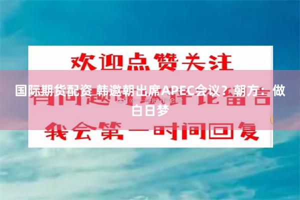 国际期货配资 韩邀朝出席APEC会议？朝方：做白日梦
