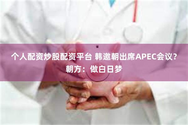 个人配资炒股配资平台 韩邀朝出席APEC会议？朝方：做白日梦