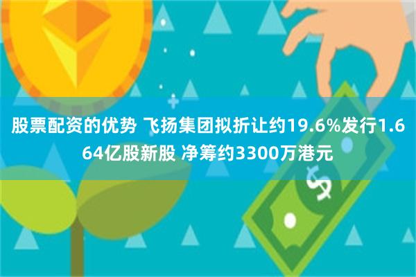 股票配资的优势 飞扬集团拟折让约19.6%发行1.664亿股新股 净筹约3300万港元