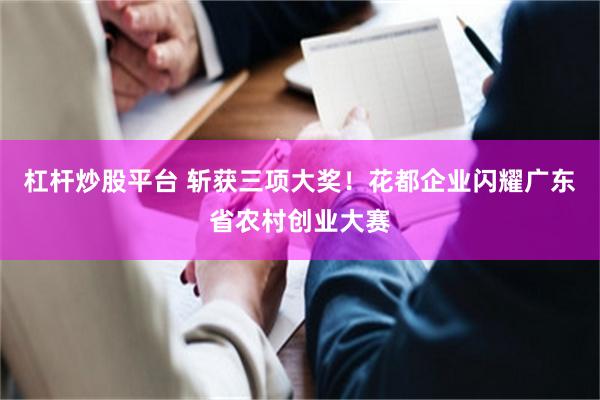 杠杆炒股平台 斩获三项大奖！花都企业闪耀广东省农村创业大赛