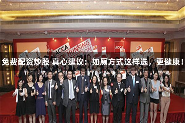 免费配资炒股 真心建议：如厕方式这样选，更健康！