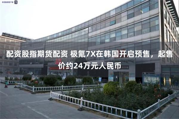 配资股指期货配资 极氪7X在韩国开启预售，起售价约24万元人民币