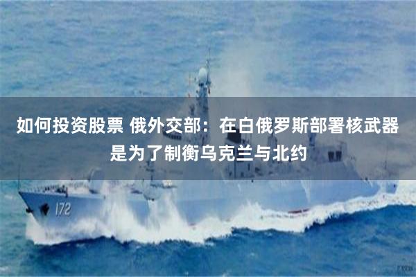 如何投资股票 俄外交部：在白俄罗斯部署核武器是为了制衡乌克兰与北约