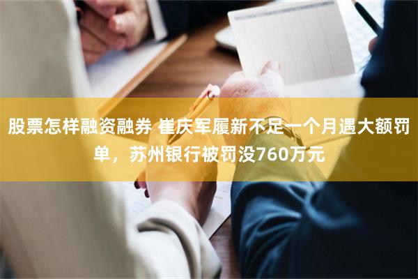 股票怎样融资融券 崔庆军履新不足一个月遇大额罚单，苏州银行被罚没760万元