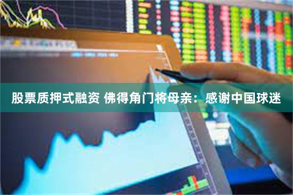 股票质押式融资 佛得角门将母亲：感谢中国球迷