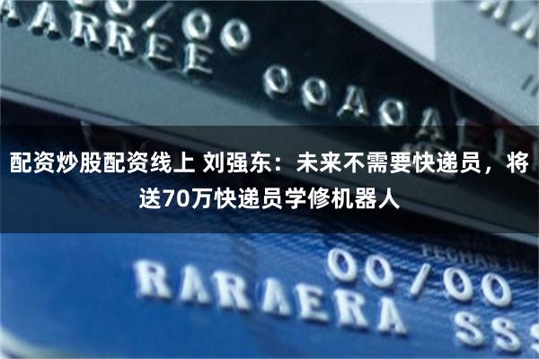 配资炒股配资线上 刘强东：未来不需要快递员，将送70万快递员学修机器人