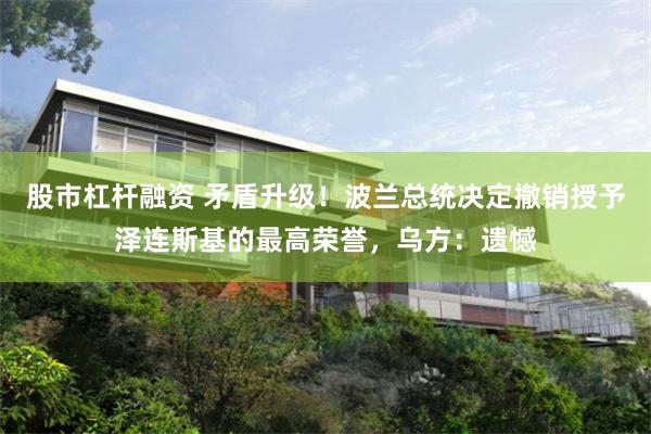 股市杠杆融资 矛盾升级！波兰总统决定撤销授予泽连斯基的最高荣誉，乌方：遗憾