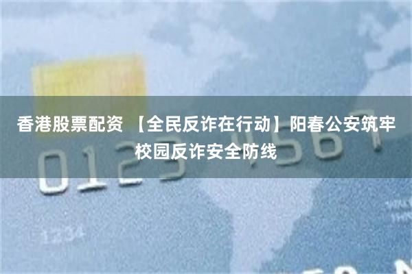 香港股票配资 【全民反诈在行动】阳春公安筑牢校园反诈安全防线