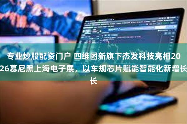 专业炒股配资门户 四维图新旗下杰发科技亮相2026慕尼黑上海电子展，以车规芯片赋能智能化新增长