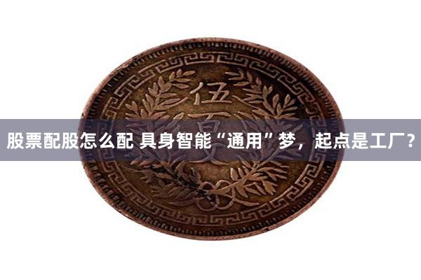 股票配股怎么配 具身智能“通用”梦，起点是工厂？