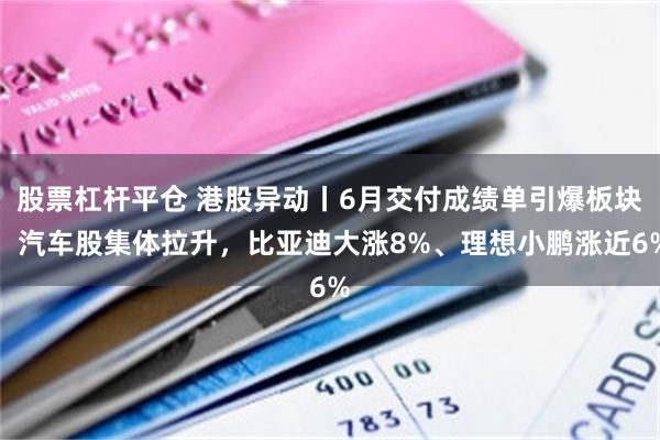 股票杠杆平仓 港股异动丨6月交付成绩单引爆板块！汽车股集体拉升，比亚迪大涨8%、理想小鹏涨近6%