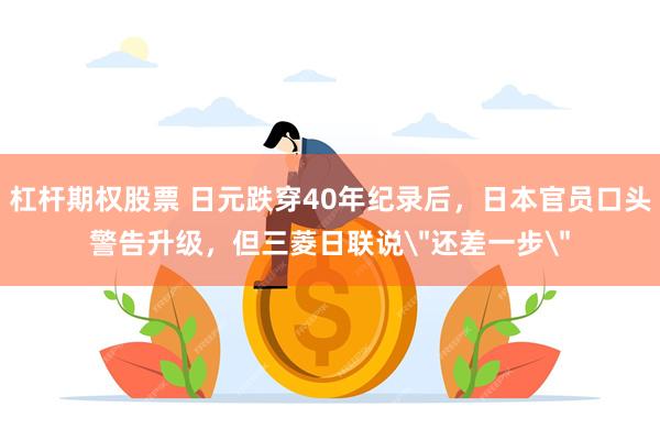 杠杆期权股票 日元跌穿40年纪录后，日本官员口头警告升级，但三菱日联说＂还差一步＂