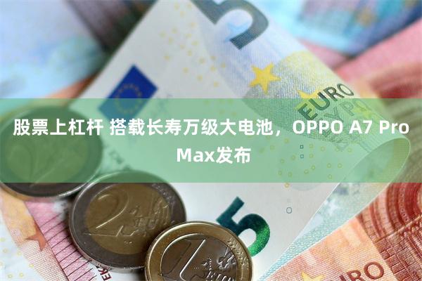 股票上杠杆 搭载长寿万级大电池，OPPO A7 Pro Max发布