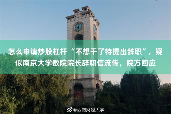 怎么申请炒股杠杆 “不想干了特提出辞职”，疑似南京大学数院院长辞职信流传，院方回应