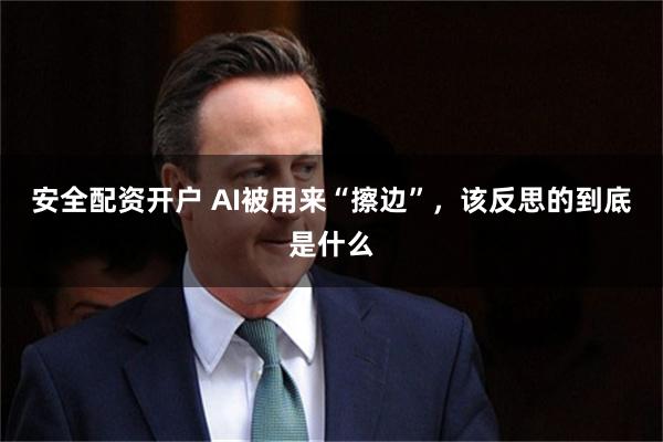 安全配资开户 AI被用来“擦边”，该反思的到底是什么