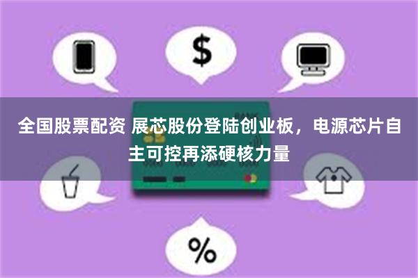 全国股票配资 展芯股份登陆创业板，电源芯片自主可控再添硬核力量