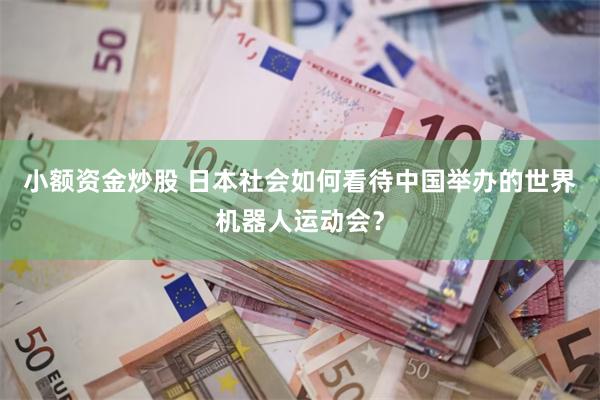 小额资金炒股 日本社会如何看待中国举办的世界机器人运动会？