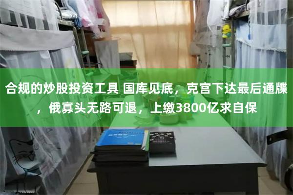 合规的炒股投资工具 国库见底，克宫下达最后通牒，俄寡头无路可退，上缴3800亿求自保