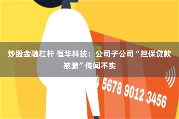 炒股金融杠杆 恒华科技：公司子公司“担保贷款被骗”传闻不实