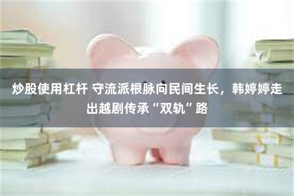 炒股使用杠杆 守流派根脉向民间生长，韩婷婷走出越剧传承“双轨”路