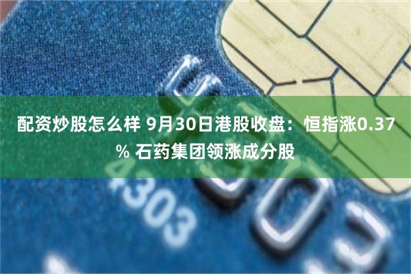 配资炒股怎么样 9月30日港股收盘：恒指涨0.37% 石药集团领涨成分股