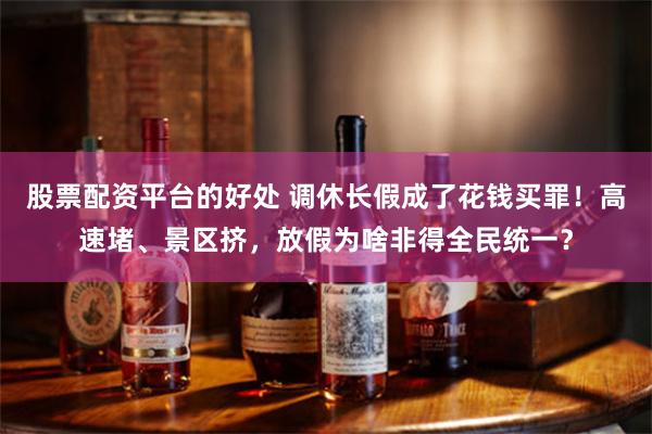 股票配资平台的好处 调休长假成了花钱买罪！高速堵、景区挤，放假为啥非得全民统一？