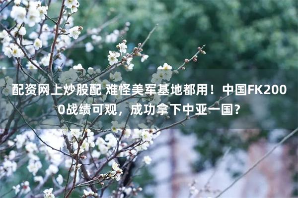 配资网上炒股配 难怪美军基地都用！中国FK2000战绩可观，成功拿下中亚一国？