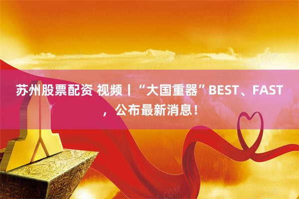 苏州股票配资 视频丨“大国重器”BEST、FAST，公布最新消息！