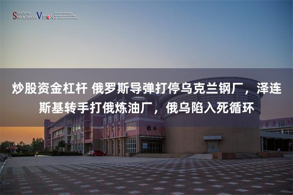 炒股资金杠杆 俄罗斯导弹打停乌克兰钢厂，泽连斯基转手打俄炼油厂，俄乌陷入死循环