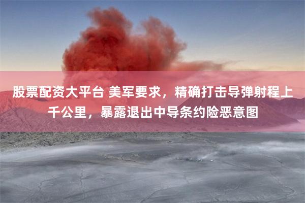 股票配资大平台 美军要求，精确打击导弹射程上千公里，暴露退出中导条约险恶意图