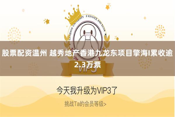 股票配资温州 越秀地产香港九龙东项目擎海I累收逾2.3万票