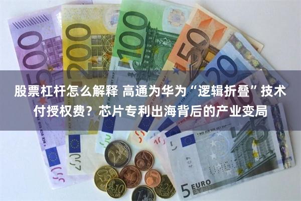 股票杠杆怎么解释 高通为华为“逻辑折叠”技术付授权费？芯片专利出海背后的产业变局
