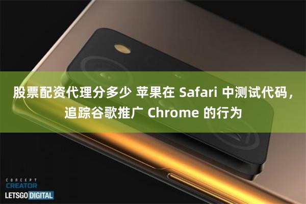 股票配资代理分多少 苹果在 Safari 中测试代码，追踪谷歌推广 Chrome 的行为