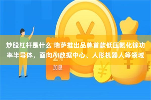 炒股杠杆是什么 瑞萨推出品牌首款低压氮化镓功率半导体，面向AI数据中心、人形机器人等领域
