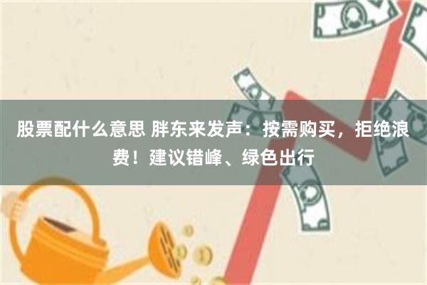 股票配什么意思 胖东来发声：按需购买，拒绝浪费！建议错峰、绿色出行