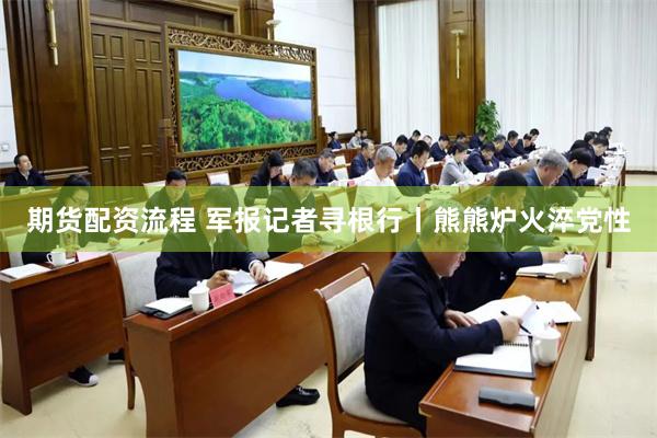 期货配资流程 军报记者寻根行丨熊熊炉火淬党性