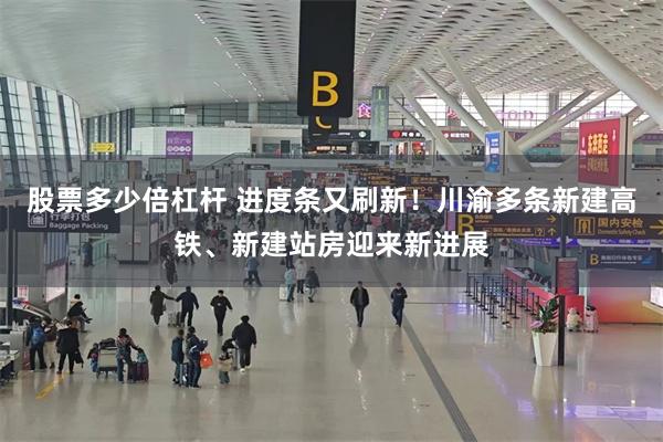 股票多少倍杠杆 进度条又刷新！川渝多条新建高铁、新建站房迎来新进展