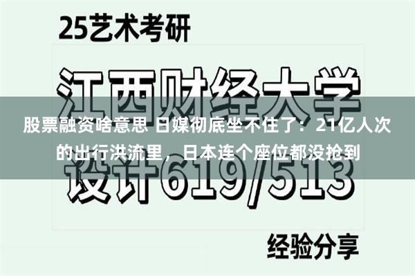 股票融资啥意思 日媒彻底坐不住了：21亿人次的出行洪流里，日本连个座位都没抢到
